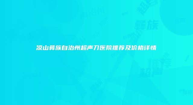 凉山彝族自治州超声刀医院推荐及价格详情