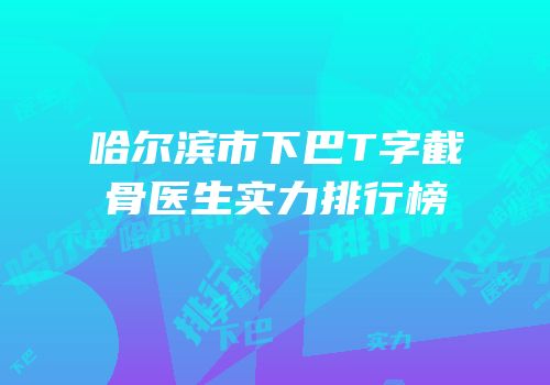 哈尔滨市下巴T字截骨医生实力排行榜
