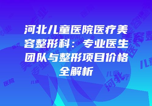 河北儿童医院医疗美容整形科：专业医生团队与整形项目价格全解析