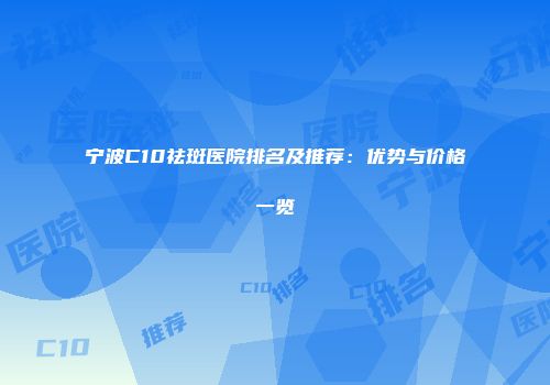 宁波C10祛斑医院排名及推荐：优势与价格一览