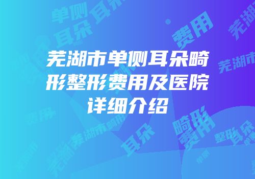 芜湖市单侧耳朵畸形整形费用及医院详细介绍