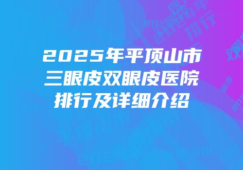 2025年平顶山市三眼皮双眼皮医院排行及详细介绍