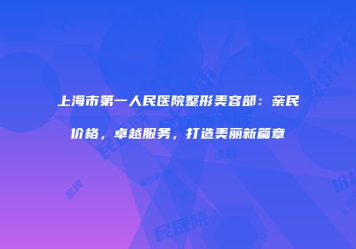上海市第一人民医院整形美容部：亲民价格，卓越服务，打造美丽新篇章