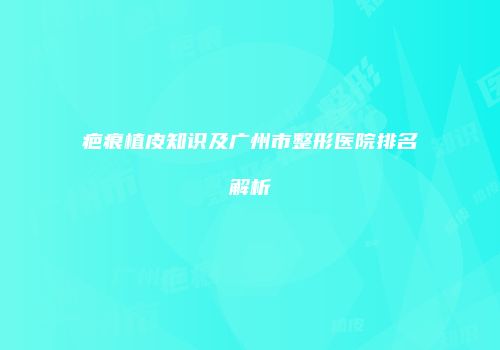 疤痕植皮知识及广州市整形医院排名解析