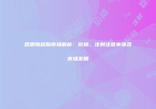 昆明玻尿酸市场解析：价格、注射注意事项及市场发展