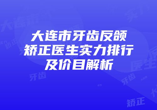 大连市牙齿反颌矫正医生实力排行及价目解析