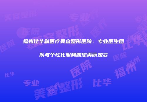 福州比华利医疗美容整形医院：专业医生团队与个性化服务助您美丽蜕变