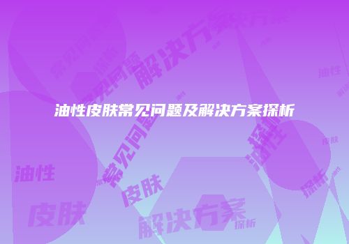 油性皮肤常见问题及解决方案探析