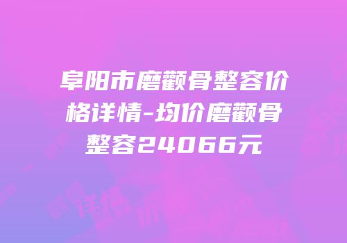 阜阳市磨颧骨整容价格详情-均价磨颧骨整容24066元