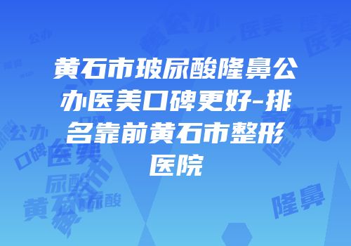 黄石市玻尿酸隆鼻公办医美口碑更好-排名靠前黄石市整形医院