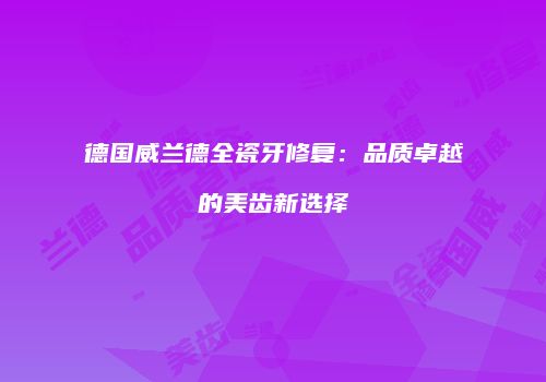 德国威兰德全瓷牙修复：品质卓越的美齿新选择