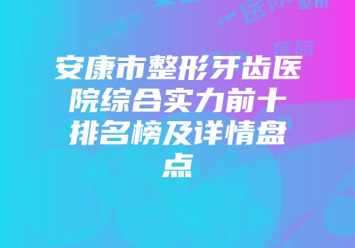 安康市整形牙齿医院综合实力前十排名榜及详情盘点
