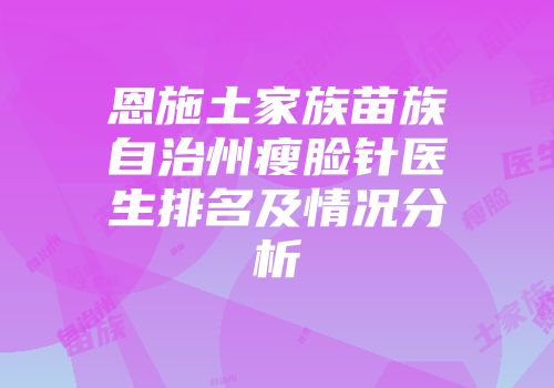 恩施土家族苗族自治州瘦脸针医生排名及情况分析