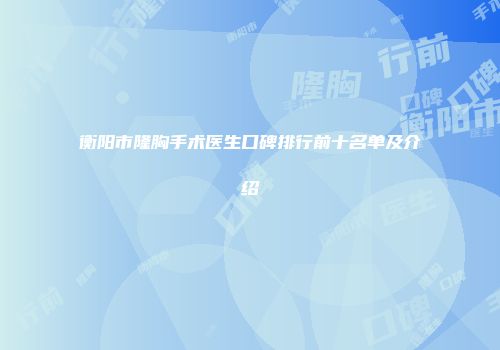 衡阳市隆胸手术医生口碑排行前十名单及介绍