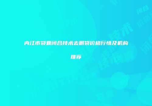 内江市袋囊闭合技术去眼袋价格行情及机构推荐