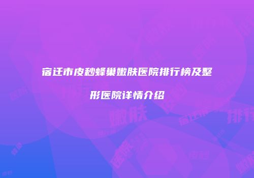 宿迁市皮秒蜂巢嫩肤医院排行榜及整形医院详情介绍