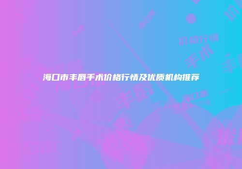 海口市丰唇手术价格行情及优质机构推荐