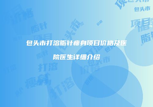 包头市打溶脂针瘦身项目价格及医院医生详细介绍
