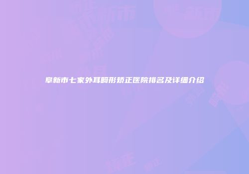 阜新市七家外耳畸形矫正医院排名及详细介绍