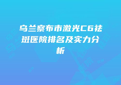 乌兰察布市激光C6祛斑医院排名及实力分析