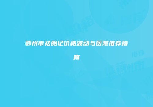 鄂州市祛胎记价格波动与医院推荐指南