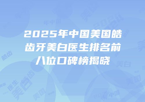 2025年中国美国皓齿牙美白医生排名前八位口碑榜揭晓