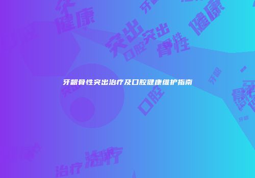 牙龈骨性突出治疗及口腔健康维护指南