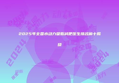 2025年全国水动力吸脂减肥医生排名前十揭晓