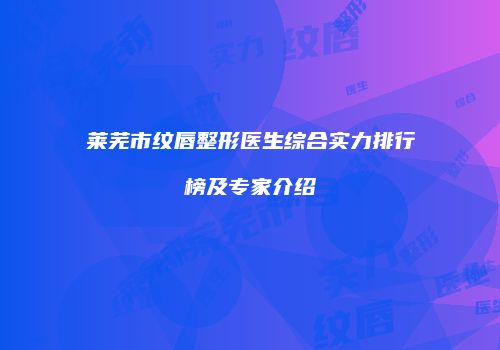 莱芜市纹唇整形医生综合实力排行榜及专家介绍