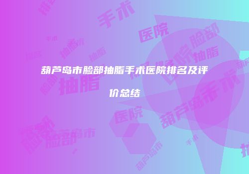 葫芦岛市脸部抽脂手术医院排名及评价总结