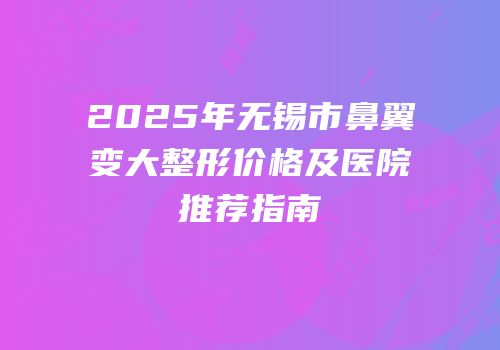 2025年无锡市鼻翼变大整形价格及医院推荐指南