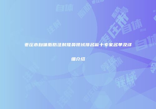 枣庄市自体脂肪注射隆鼻领域排名前十专家名单及详细介绍