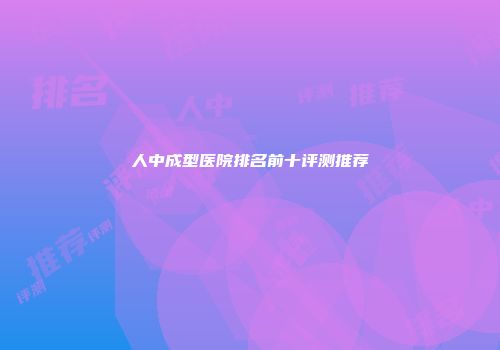 人中成型医院排名前十评测推荐