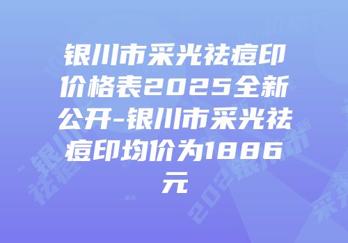 银川市采光祛痘印价格表2025全新公开-银川市采光祛痘印均价为1886元