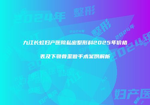 九江长虹妇产医院私密整形科2025年价格表及下颚骨歪做手术案例解析