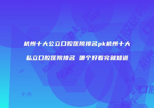 杭州十大公立口腔医院排名pk杭州十大私立口腔医院排名 哪个好看完就知道