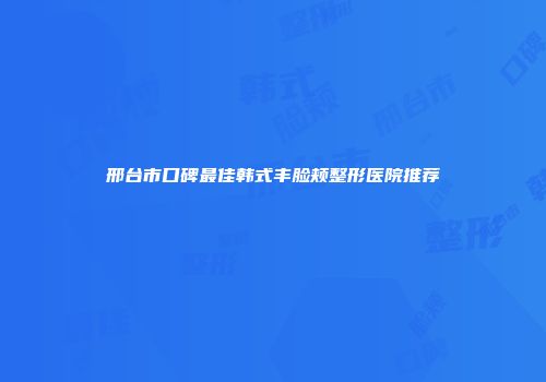 邢台市口碑最佳韩式丰脸颊整形医院推荐