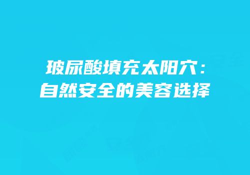 玻尿酸填充太阳穴：自然安全的美容选择