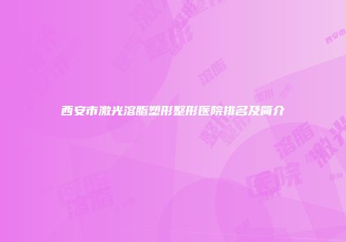 西安市激光溶脂塑形整形医院排名及简介