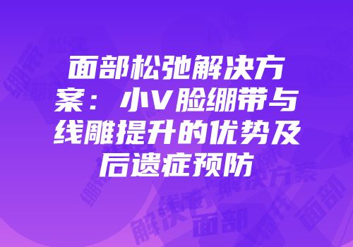 面部松弛解决方案：小V脸绷带与线雕提升的优势及后遗症预防