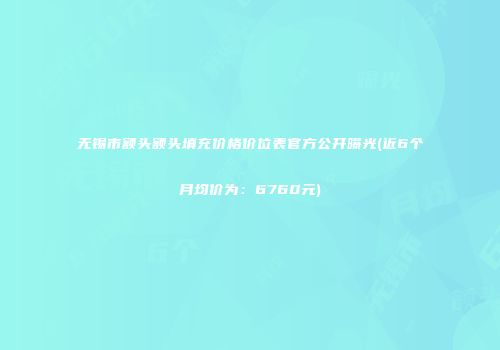 无锡市额头额头填充价格价位表官方公开曝光(近6个月均价为：6760元)