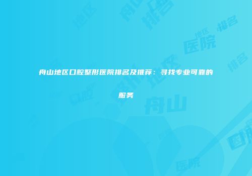 舟山地区口腔整形医院排名及推荐：寻找专业可靠的服务