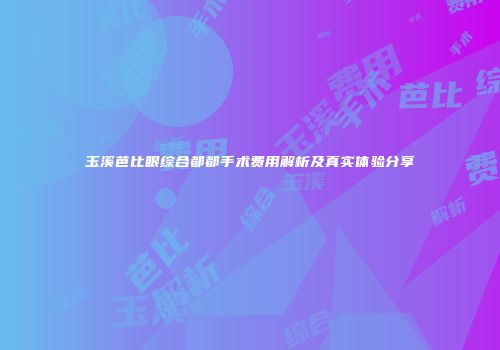 玉溪芭比眼综合都都手术费用解析及真实体验分享