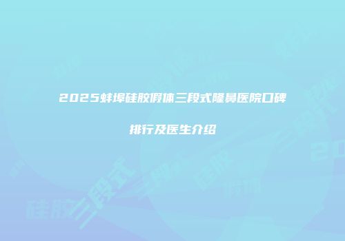 2025蚌埠硅胶假体三段式隆鼻医院口碑排行及医生介绍