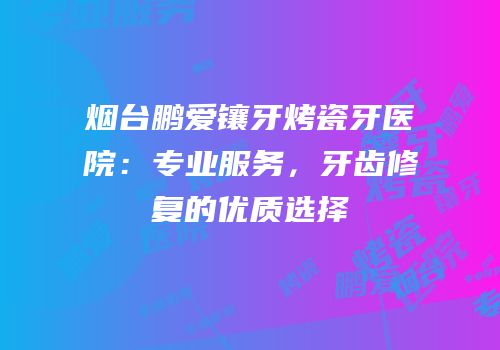 烟台鹏爱镶牙烤瓷牙医院：专业服务，牙齿修复的优质选择
