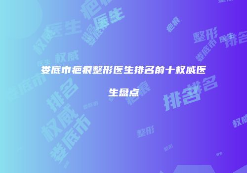 娄底市疤痕整形医生排名前十权威医生盘点