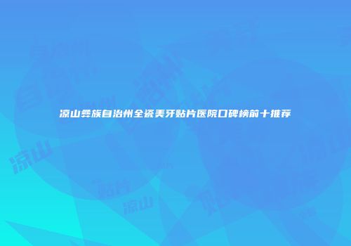 凉山彝族自治州全瓷美牙贴片医院口碑榜前十推荐