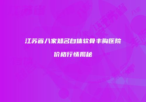 江苏省八家知名自体软骨丰胸医院价格行情揭秘