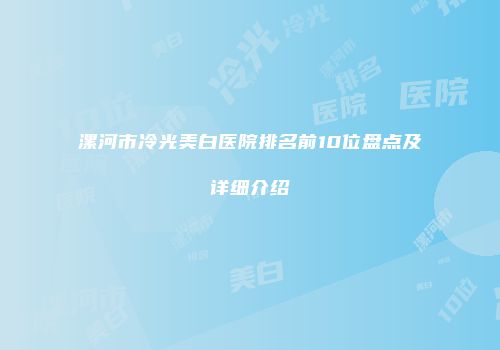 漯河市冷光美白医院排名前10位盘点及详细介绍