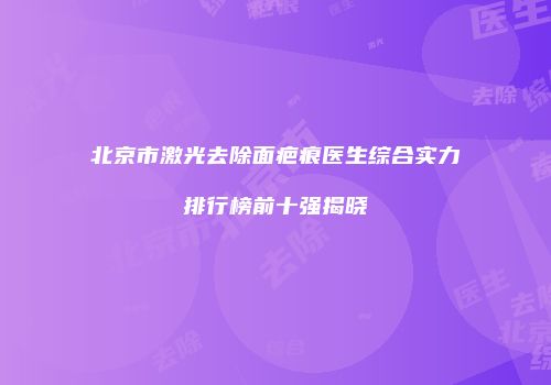 北京市激光去除面疤痕医生综合实力排行榜前十强揭晓